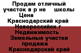 Продам отличный участок в р-не 40 школы › Цена ­ 2 000 000 - Краснодарский край, Новороссийск г. Недвижимость » Земельные участки продажа   . Краснодарский край,Новороссийск г.
